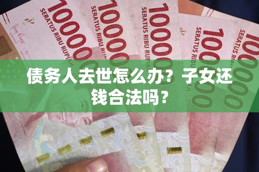 武汉债务人去世怎么办？子女还钱合法吗？