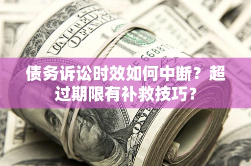 武汉债务诉讼时效如何中断？超过期限有补救技巧？